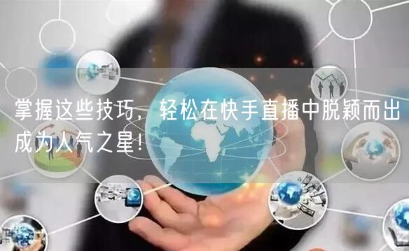 掌握这些技巧，轻松在快手直播中脱颖而出成为人气之星！