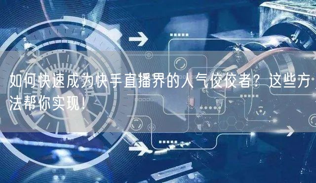 如何快速成为快手直播界的人气佼佼者？这些方法帮你实现！