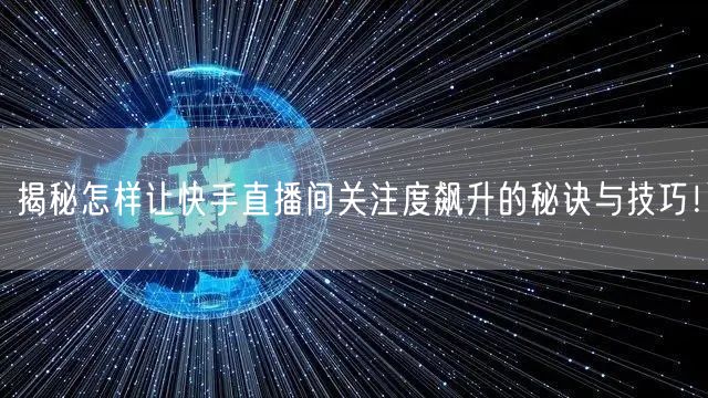 揭秘怎样让快手直播间关注度飙升的秘诀与技巧！