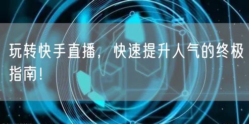 玩转快手直播，快速提升人气的终极指南！
