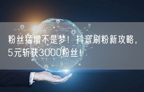 粉丝猛增不是梦！抖音刷粉新攻略，5元斩获3000粉丝！