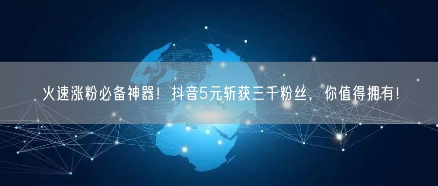 火速涨粉必备神器！抖音5元斩获三千粉丝，你值得拥有！