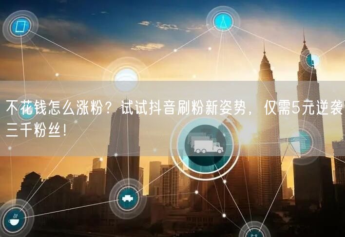 不花钱怎么涨粉？试试抖音刷粉新姿势，仅需5元逆袭三千粉丝！