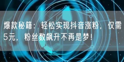 爆款秘籍：轻松实现抖音涨粉，仅需5元，粉丝数飙升不再是梦！