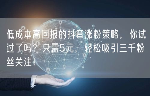 低成本高回报的抖音涨粉策略，你试过了吗？只需5元，轻松吸引三千粉丝关注！