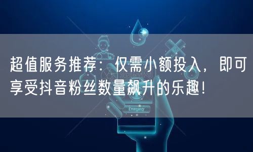 超值服务推荐：仅需小额投入，即可享受抖音粉丝数量飙升的乐趣！