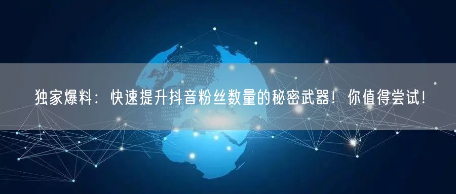 独家爆料：快速提升抖音粉丝数量的秘密武器！你值得尝试！
