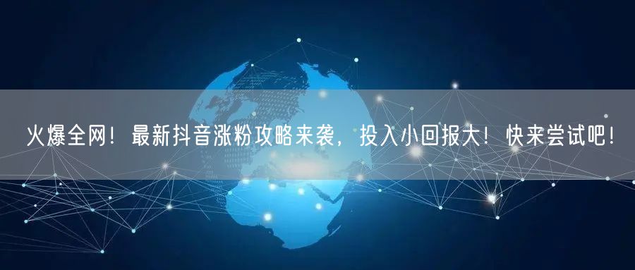 火爆全网！最新抖音涨粉攻略来袭，投入小回报大！快来尝试吧！