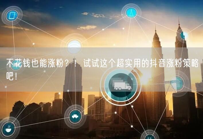 不花钱也能涨粉？！试试这个超实用的抖音涨粉策略吧！
