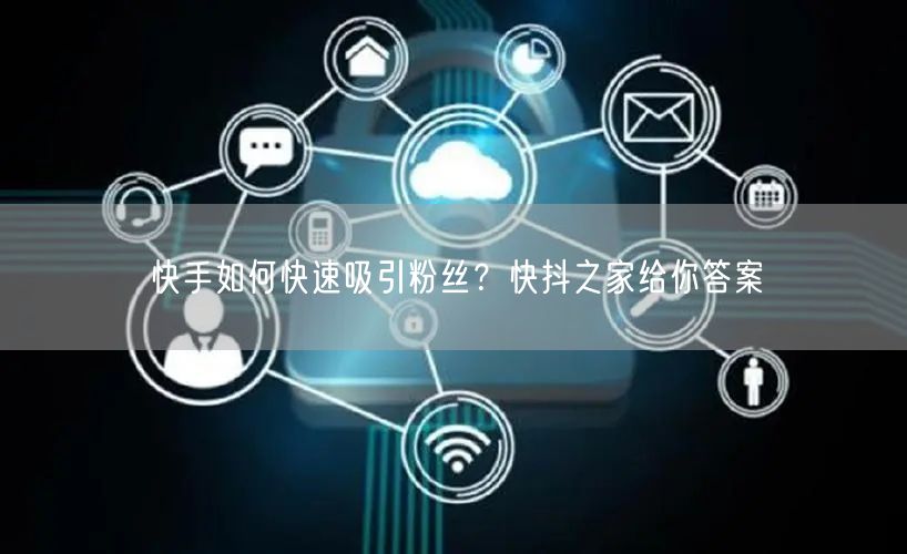 快手如何快速吸引粉丝？快抖之家给你答案