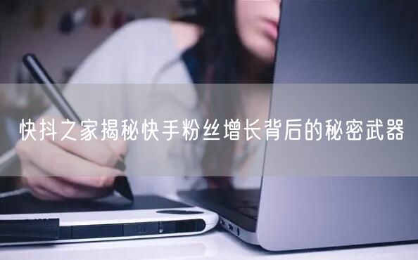 快抖之家揭秘快手粉丝增长背后的秘密武器