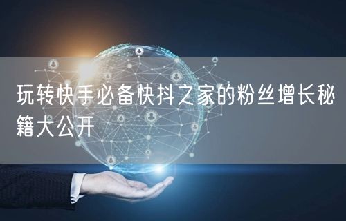 玩转快手必备快抖之家的粉丝增长秘籍大公开
