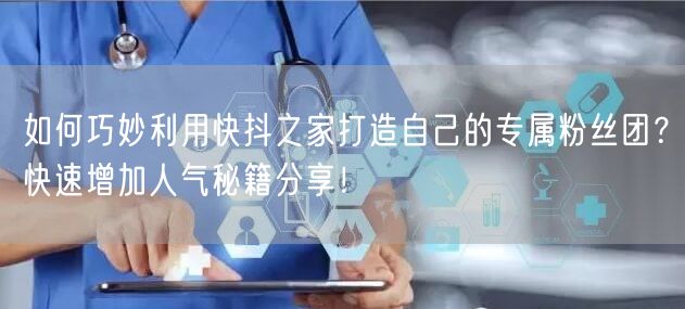 如何巧妙利用快抖之家打造自己的专属粉丝团？快速增加人气秘籍分享！