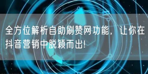 全方位解析自助刷赞网功能，让你在抖音营销中脱颖而出!