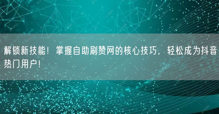 解锁新技能！掌握自助刷赞网的核心技巧，轻松成为抖音热门用户！