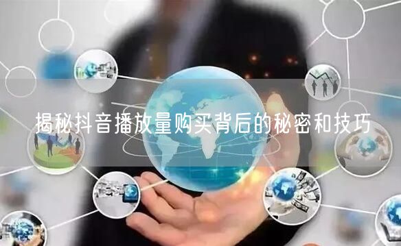 揭秘抖音播放量购买背后的秘密和技巧