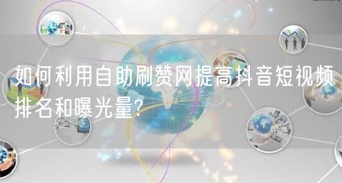 如何利用自助刷赞网提高抖音短视频排名和曝光量?