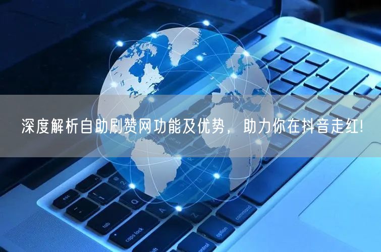 深度解析自助刷赞网功能及优势，助力你在抖音走红!