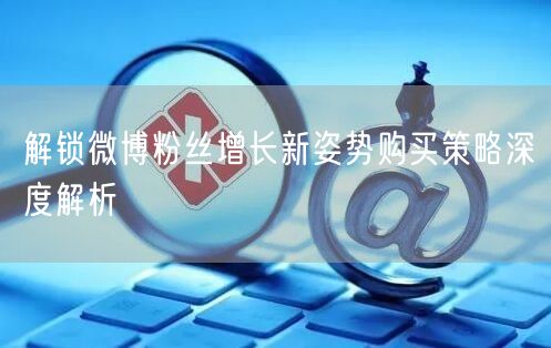解锁微博粉丝增长新姿势购买策略深度解析