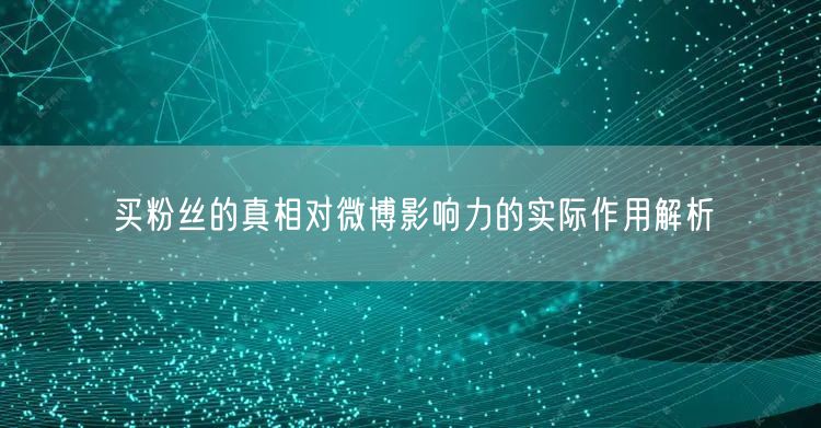 买粉丝的真相对微博影响力的实际作用解析