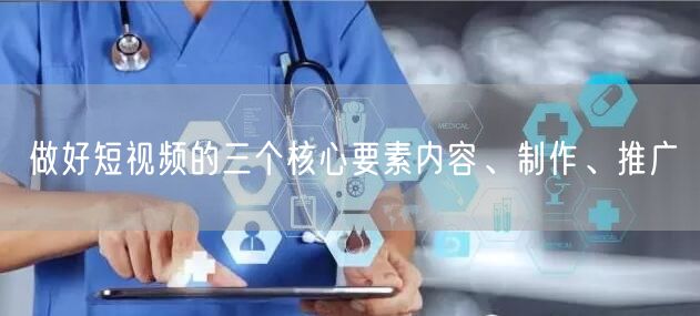做好短视频的三个核心要素内容、制作、推广