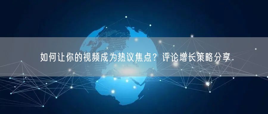 如何让你的视频成为热议焦点？评论增长策略分享