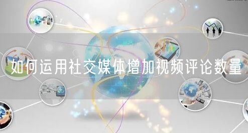 如何运用社交媒体增加视频评论数量