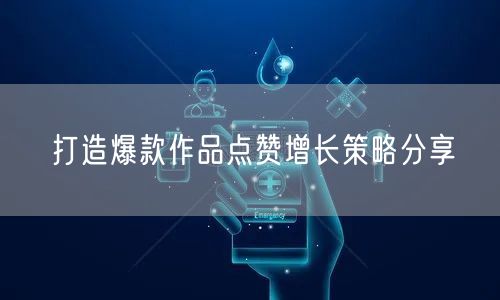 打造爆款作品点赞增长策略分享