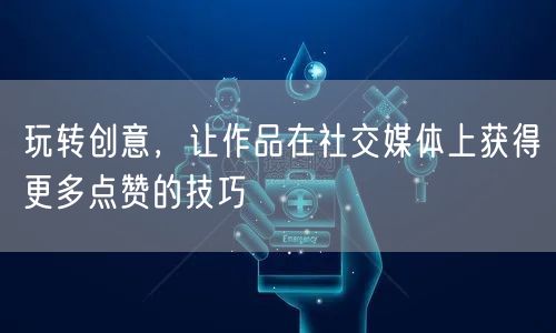 玩转创意，让作品在社交媒体上获得更多点赞的技巧