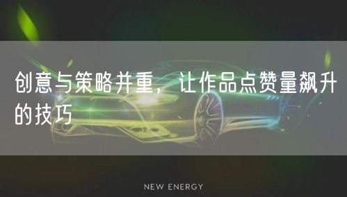 创意与策略并重，让作品点赞量飙升的技巧