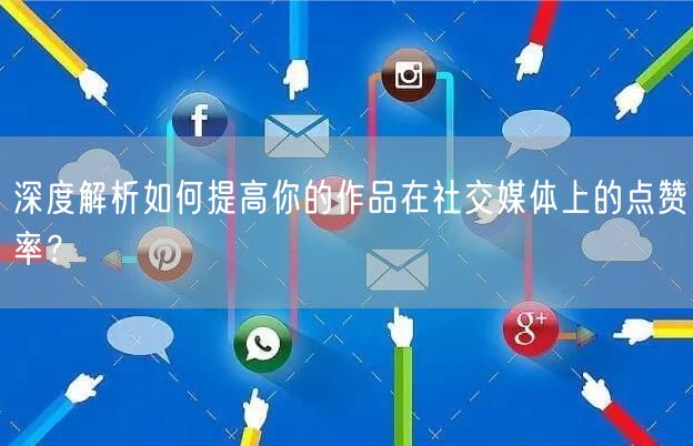 深度解析如何提高你的作品在社交媒体上的点赞率？
