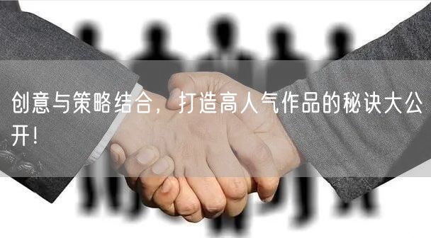 创意与策略结合，打造高人气作品的秘诀大公开！