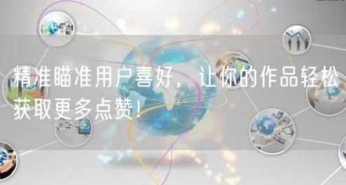 精准瞄准用户喜好，让你的作品轻松获取更多点赞！