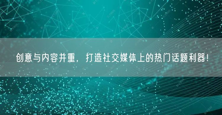 创意与内容并重，打造社交媒体上的热门话题利器！