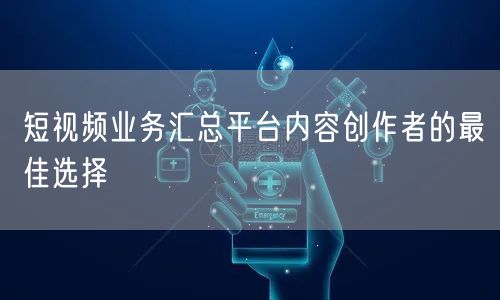 短视频业务汇总平台内容创作者的最佳选择