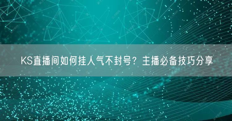 KS直播间如何挂人气不封号？主播必备技巧分享