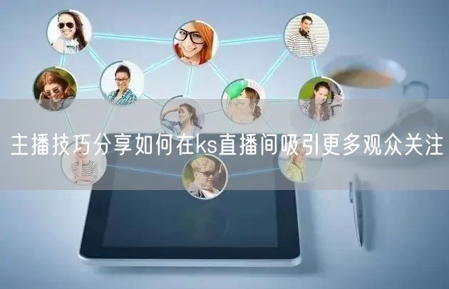 主播技巧分享如何在ks直播间吸引更多观众关注
