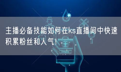 主播必备技能如何在ks直播间中快速积累粉丝和人气！