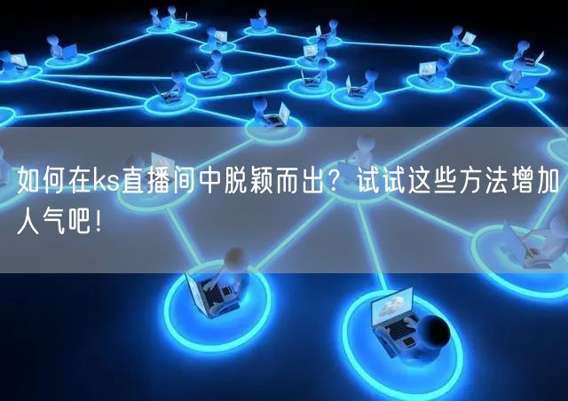 如何在ks直播间中脱颖而出？试试这些方法增加人气吧！