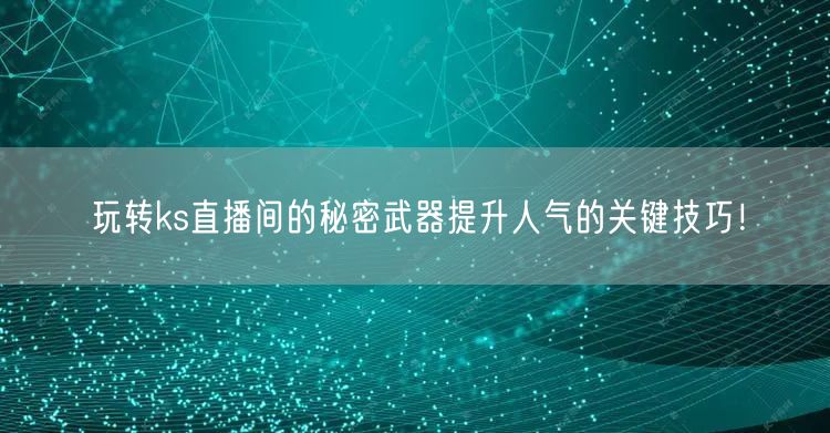 玩转ks直播间的秘密武器提升人气的关键技巧！