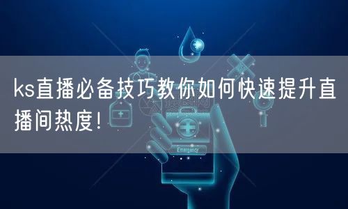 ks直播必备技巧教你如何快速提升直播间热度！