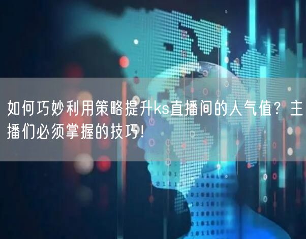 如何巧妙利用策略提升ks直播间的人气值？主播们必须掌握的技巧！