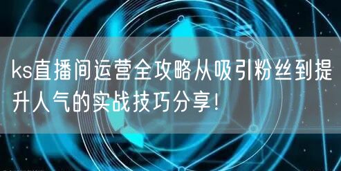 ks直播间运营全攻略从吸引粉丝到提升人气的实战技巧分享！