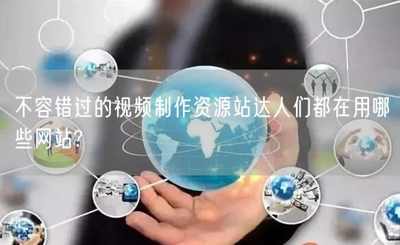 不容错过的视频制作资源站达人们都在用哪些网站?
