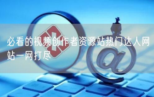 必看的视频创作者资源站热门达人网站一网打尽