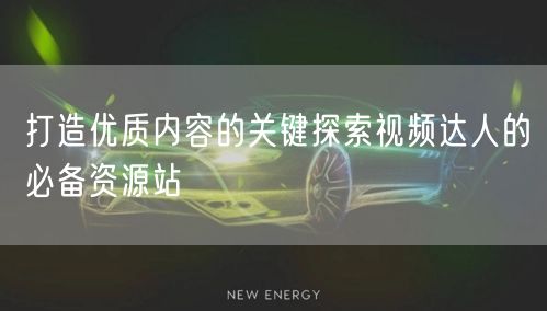 打造优质内容的关键探索视频达人的必备资源站