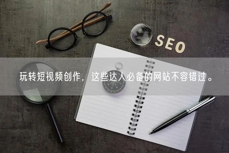 玩转短视频创作，这些达人必备的网站不容错过。