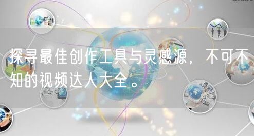 探寻最佳创作工具与灵感源，不可不知的视频达人大全。