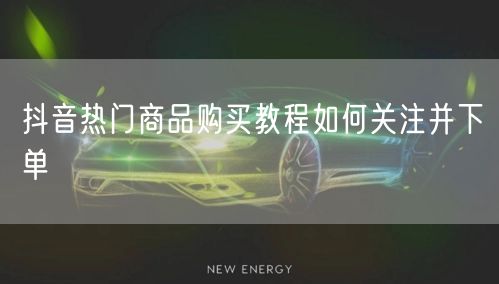 抖音热门商品购买教程如何关注并下单