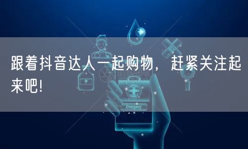 跟着抖音达人一起购物,赶紧关注起来吧!